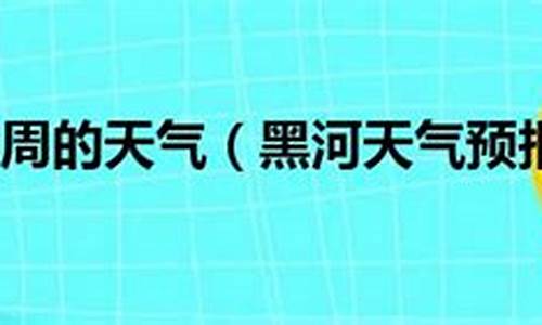 黑河天气预报一周天气_黑河天气预报一周天气预报