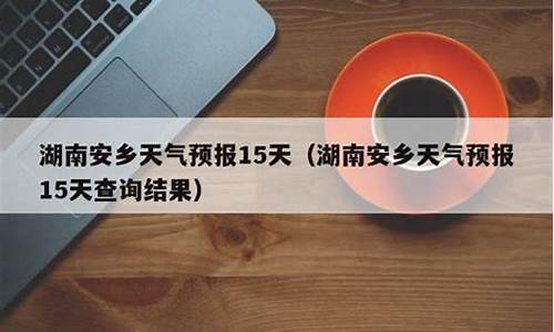 安乡天气预报15天_安乡天气预报15天查询百度